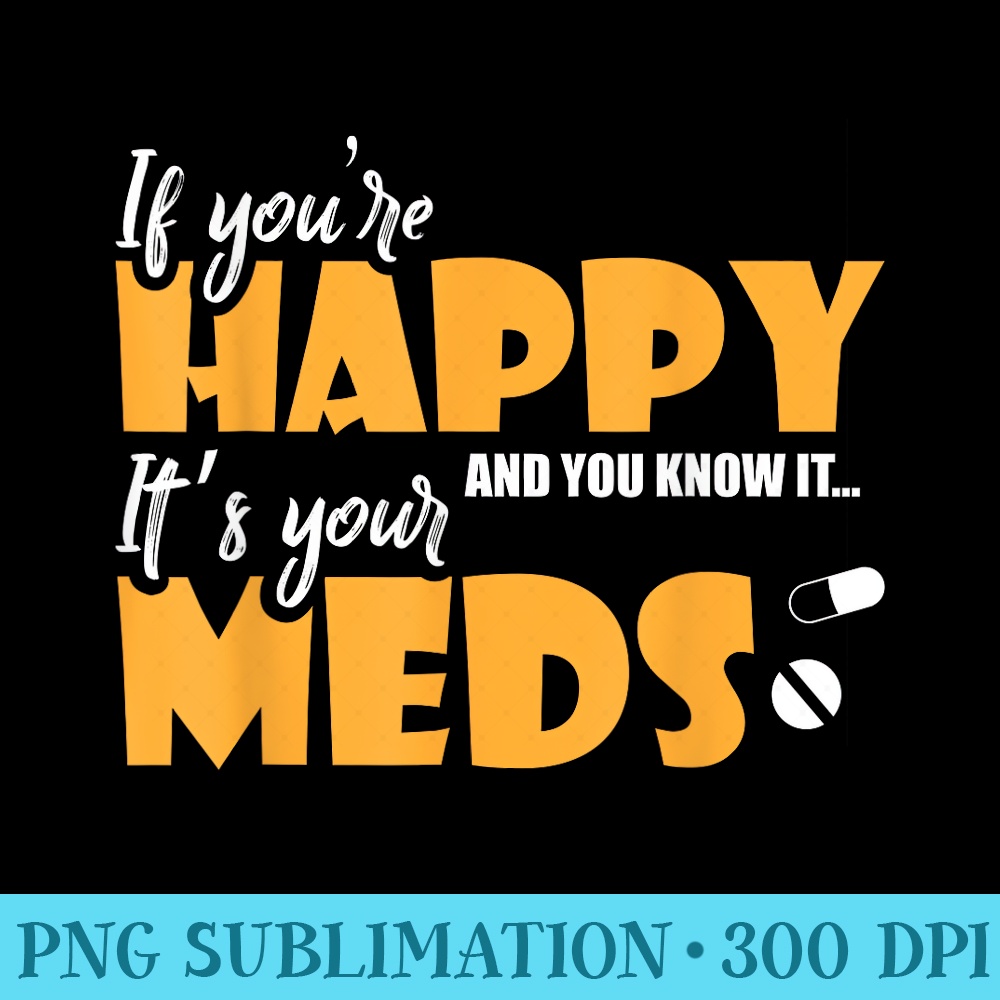 If Youre Happy and You Know It Its Your Meds Funny Sarcastic - Exclusive PNG designs - Enhance Your Apparel with Stunning Detail
