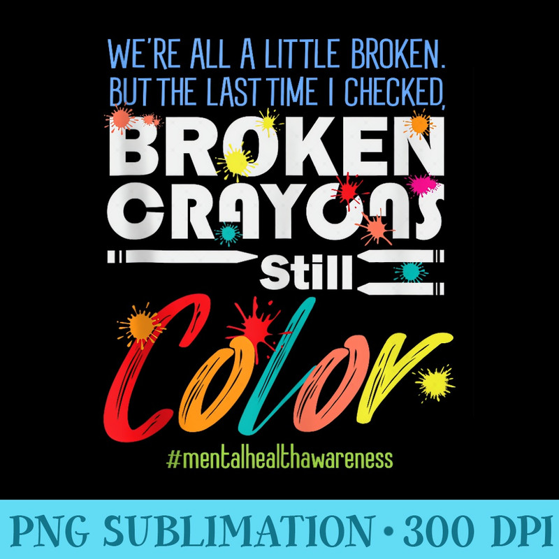 Broken Crayons Still Color Mental Health Awareness - Download PNG images - Perfect for Sublimation Mastery