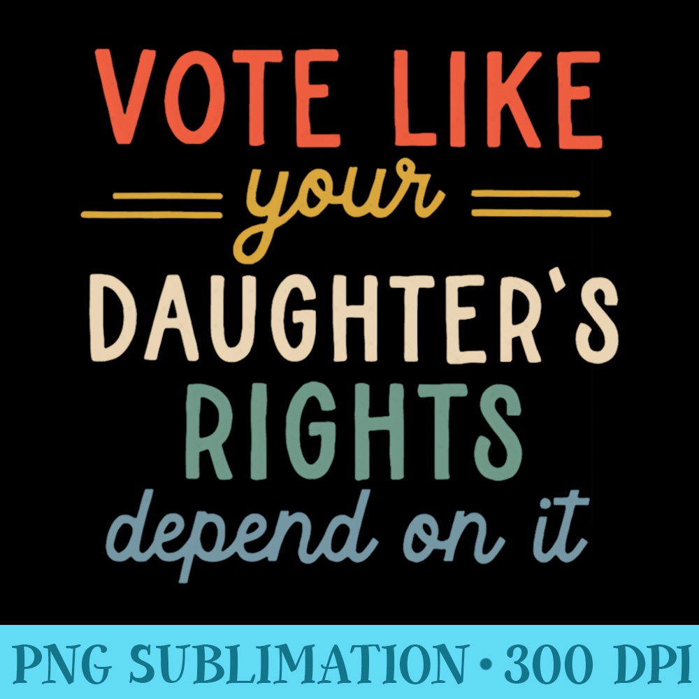 Vote Like Your Daughter's Rights Depend On It - High Resolution PNG Designs - Premium Quality PNG Artwork