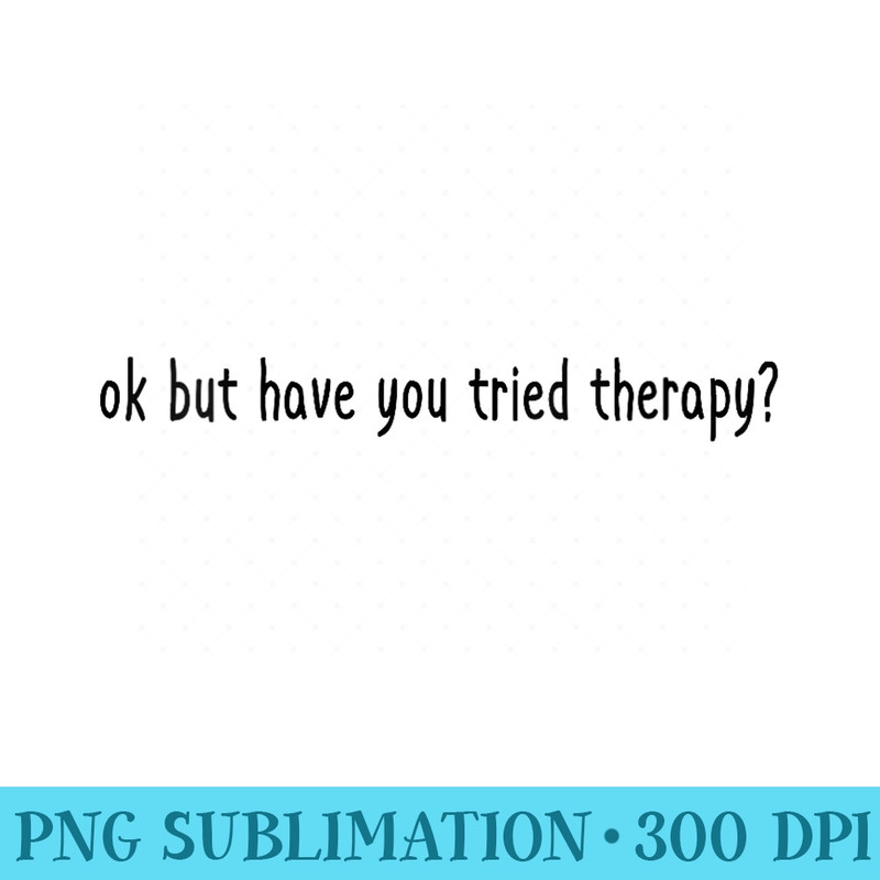 s Ok But Have You Tried Therapy Mental Health Funny Counselor - PNG Download High Quality - Bring Your Designs to Life