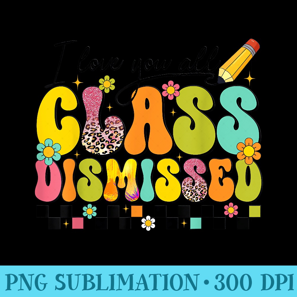 I Love You All Class Dismissed Teacher Last Day Of School - Transparent Shirt Design - Perfect for Sublimation Mastery