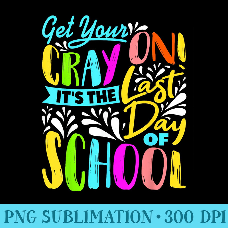 Teacher Last Day of School Crayon Get Your Cray On - PNG Download Database - Perfect for Sublimation Art