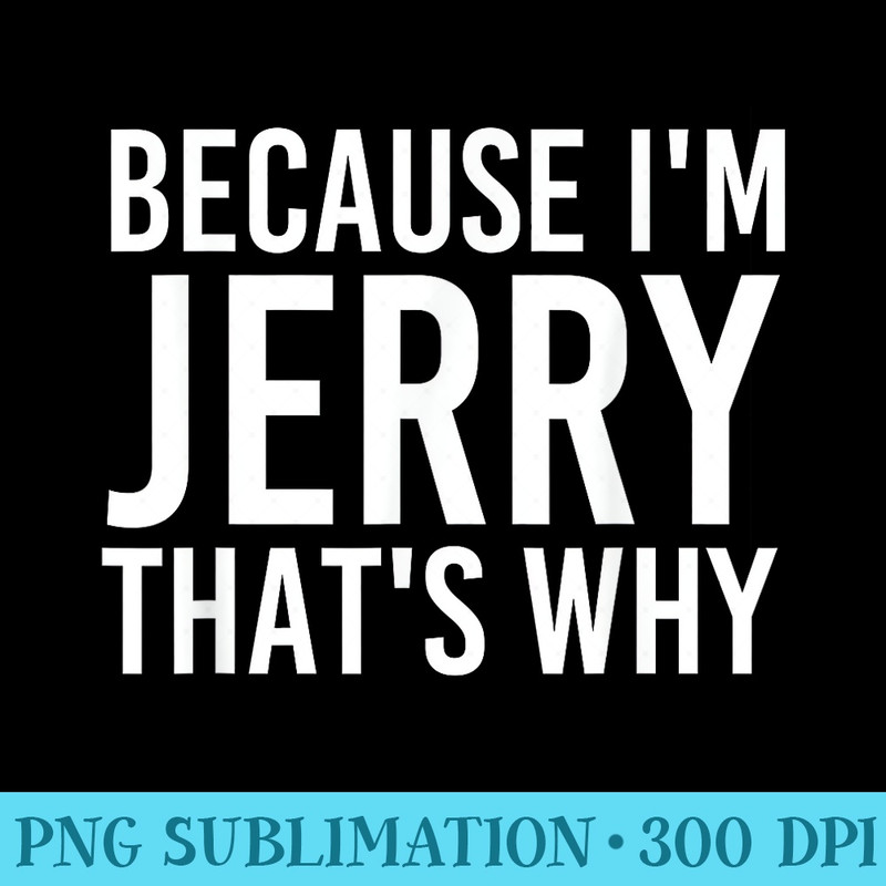 BECAUSE IM JERRY THATS WHY Fun Funny Idea - High Resolution Shirt PNG - Perfect for Sublimation Mastery