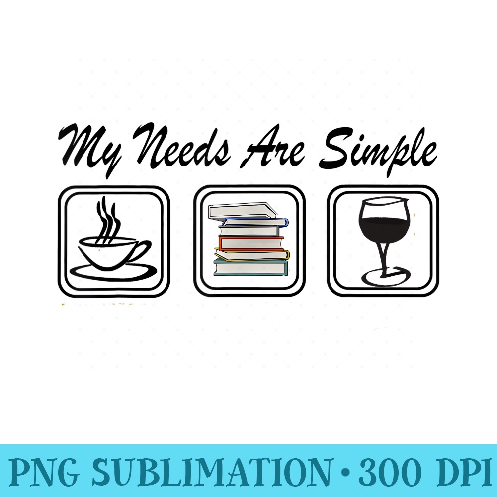 My Needs Are Simple Coffee Book Wine T - PNG Download Gallery - Eco Friendly And Sustainable Digital Products