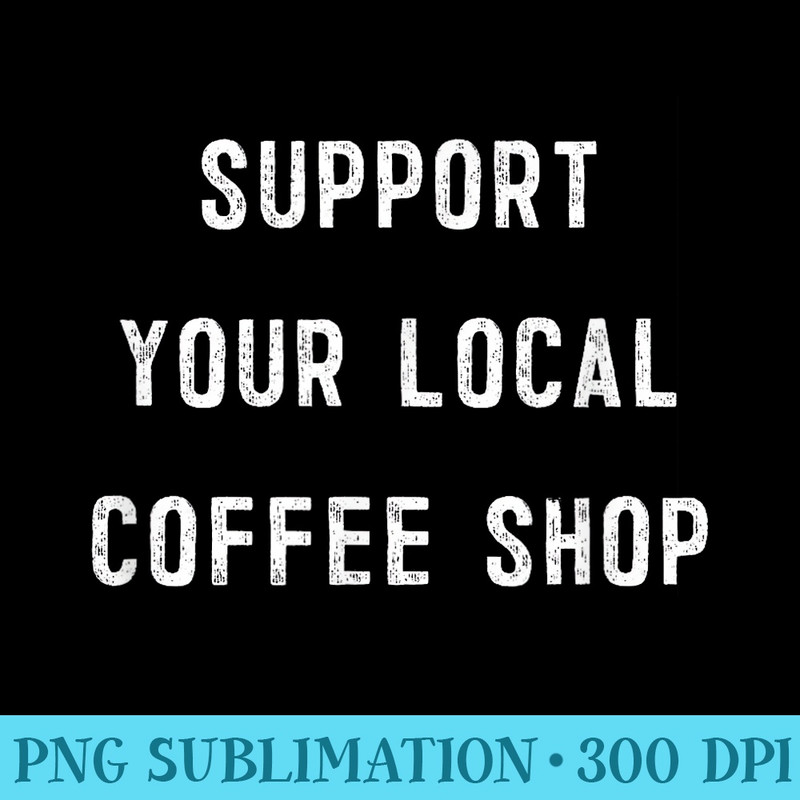 Support Your Local Coffee Shop - Transparent PNG File Download - Stunning Sublimation Graphics