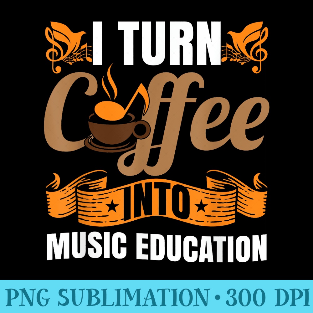 I Turn Coffee Into Music Education Music Teacher Funny - Sublimation artwork PNG download - Bring Your Designs to Life