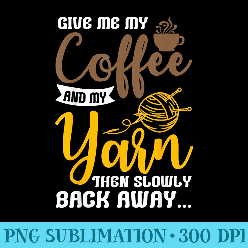 Give Me My Coffee And My Yarn Then Slowly Back Away - PNG Download High Quality - Lifetime Access To Purchased Files