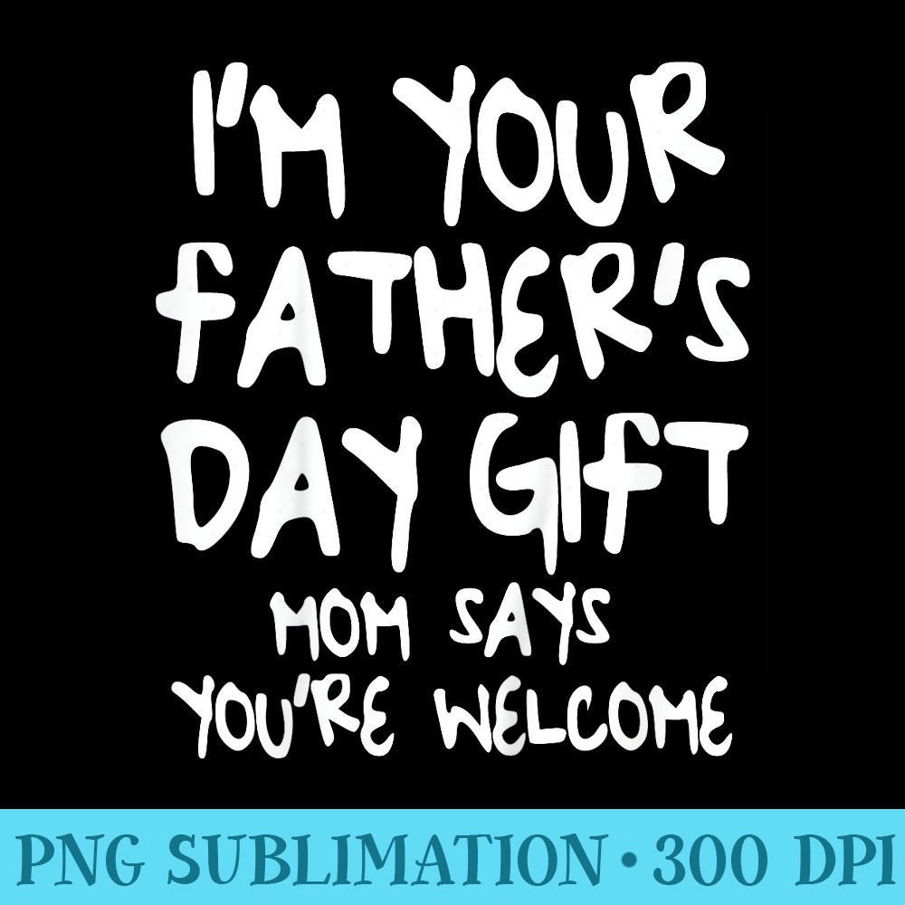 Im Your Fathers Day Mom Says Youre Welcome T - Shirt Printing Template PNG - Premium Quality PNG Artwork