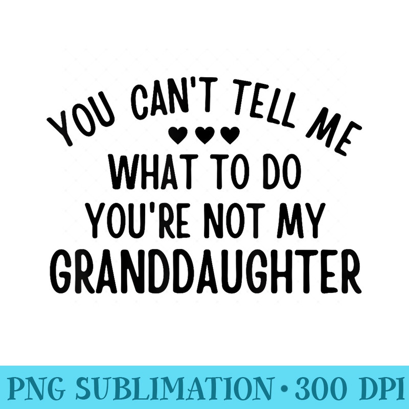 You Cant Tell Me What To Do Youre Not My Granddaughter - High Resolution PNG Designs - Perfect for Sublimation Art