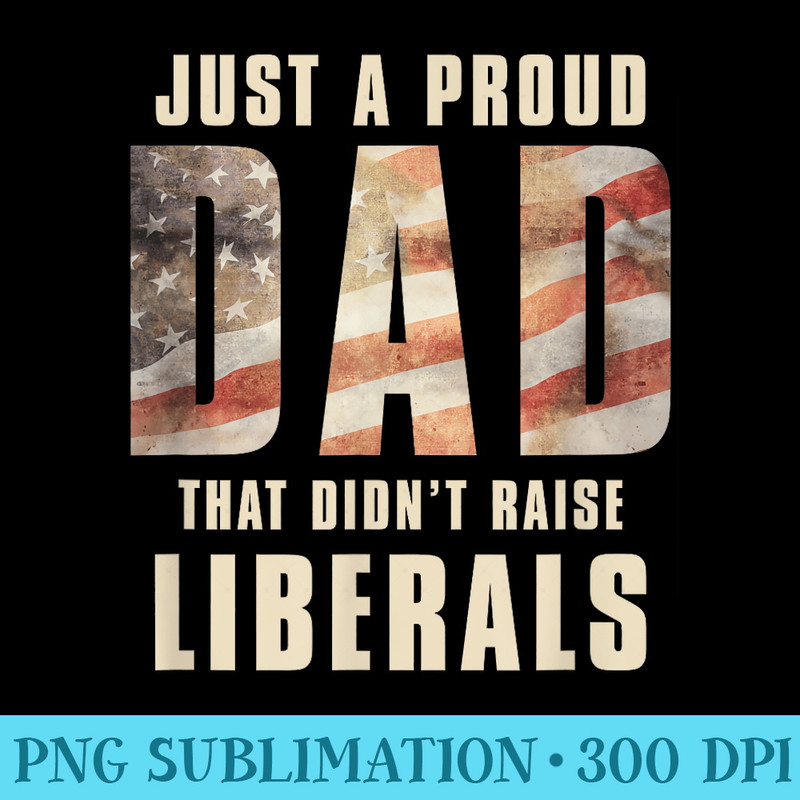 Just A Proud Dad That Didnt Raise Liberals Fathers Day - PNG Art Files - Instantly Transform Your Sublimation Projects