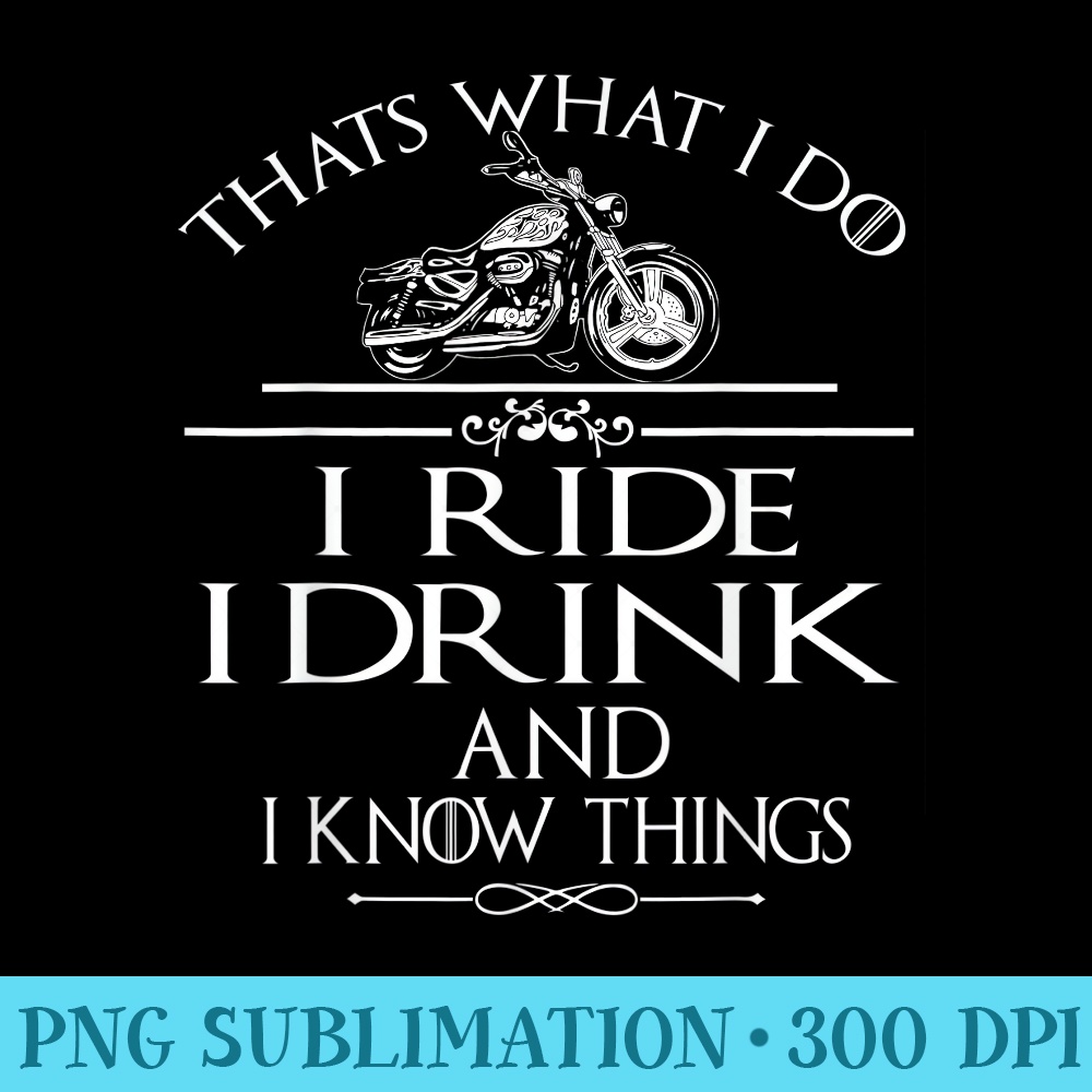 Thats what I do I Ride I Drink And I Know Things - Digital PNG Downloads - Instantly Transform Your Sublimation Projects