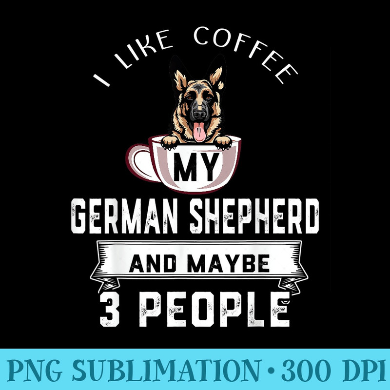 I Like Coffee My Dog German Shepherd And Maybe 3 People - Download Shirt PNG - Quick And Seamless Download Process