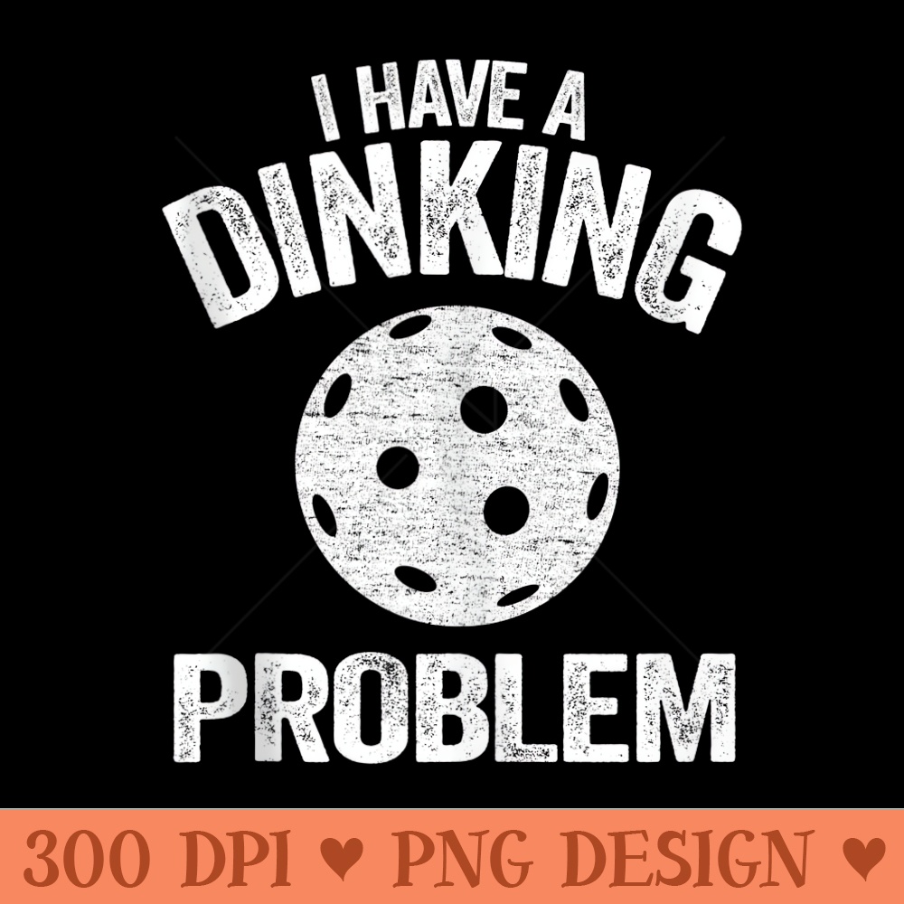 I Have A Dinking Problem Pickle Ball Jokes Funny Pickleball - PNG download - Unlock Vibrant Sublimation Designs