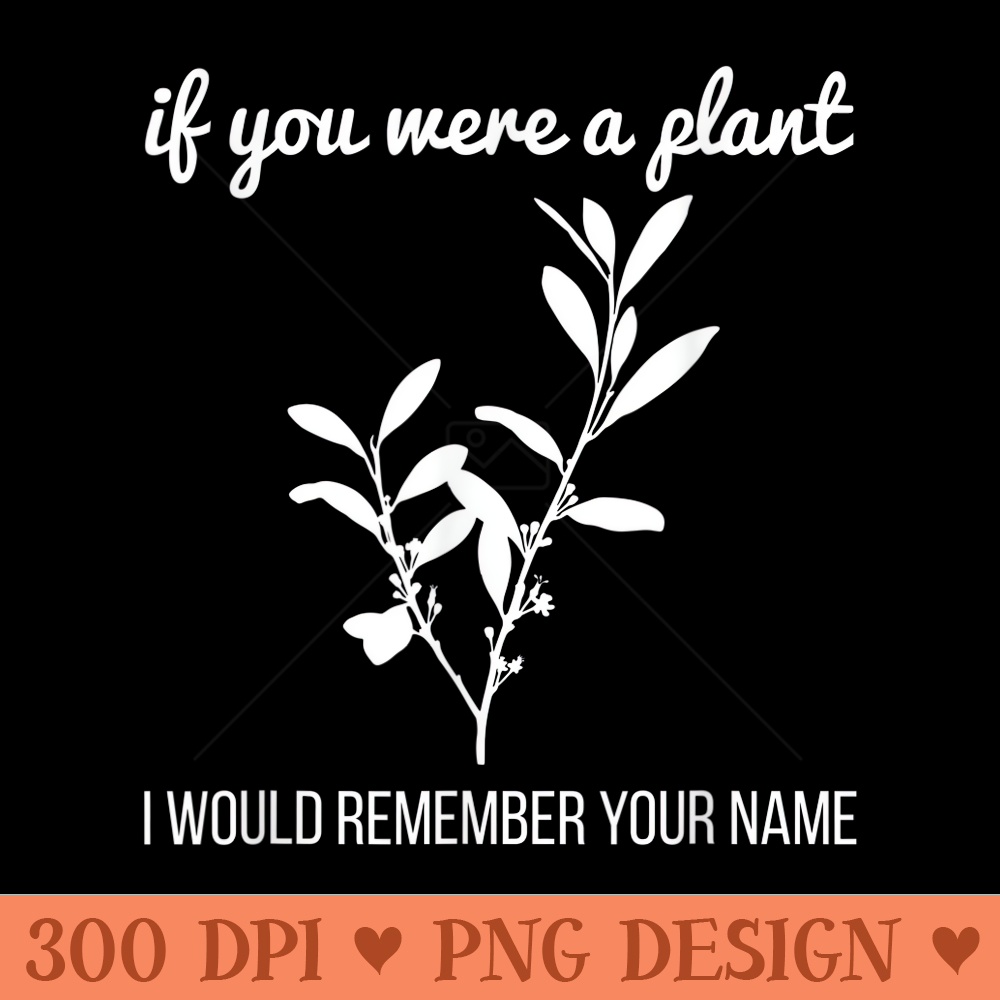 FUNNY IF YOU WERE A PLANT Gardening Botanist - High Quality PNG download - Versatile And Customizable Designs