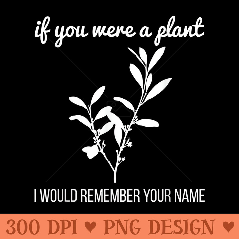 FUNNY IF YOU WERE A PLANT Gardening Botanist - High Quality PNG download - Versatile And Customizable Designs
