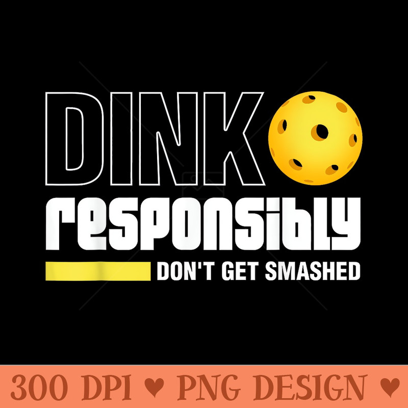 Dink Responsibly Dont Get Smashed Pickleball - High Resolution PNG download - Perfect for Sublimation Mastery