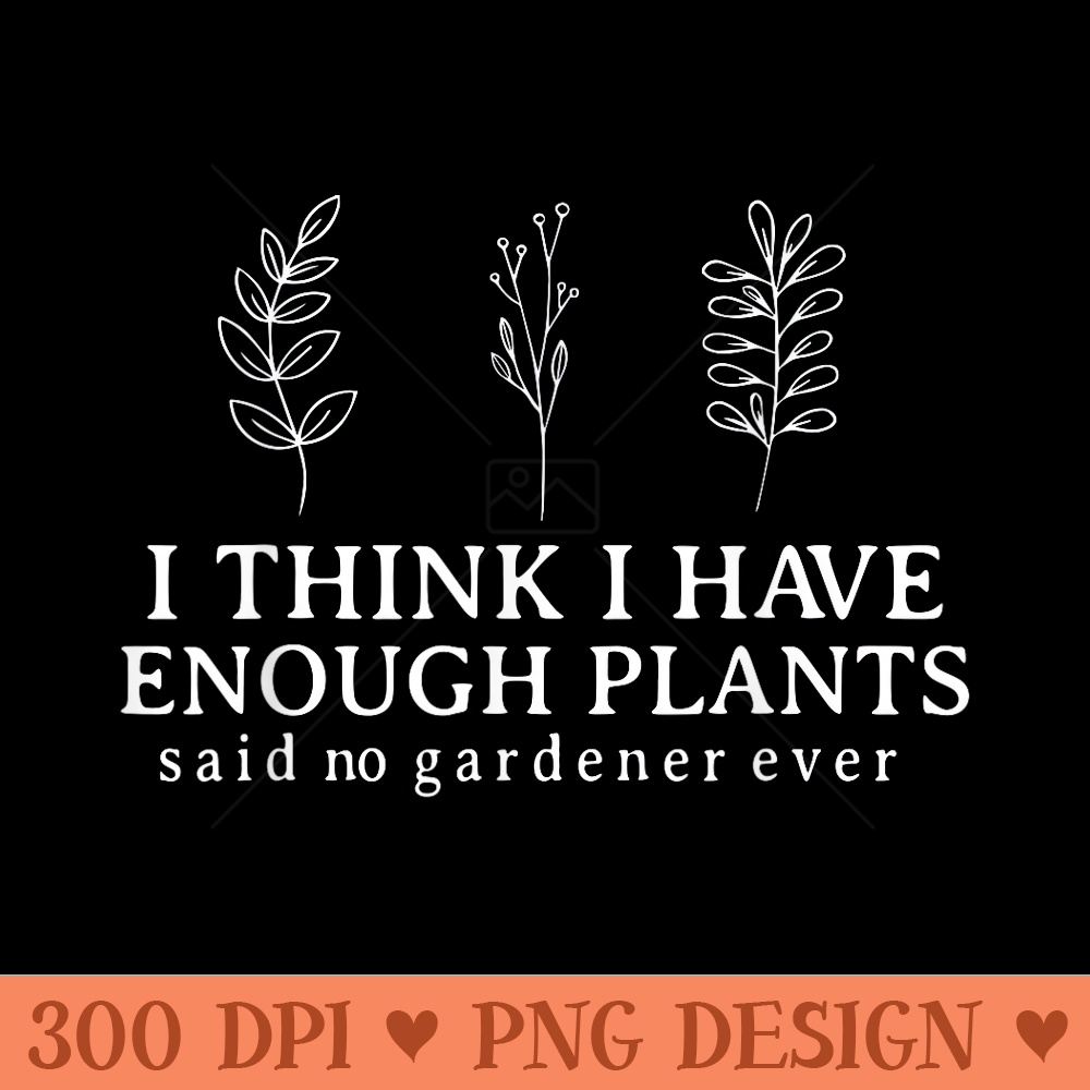 I Think I Have Enough Plants Said No Gardener Ever Gardening - Vector PNG Clipart - Create with Confidence