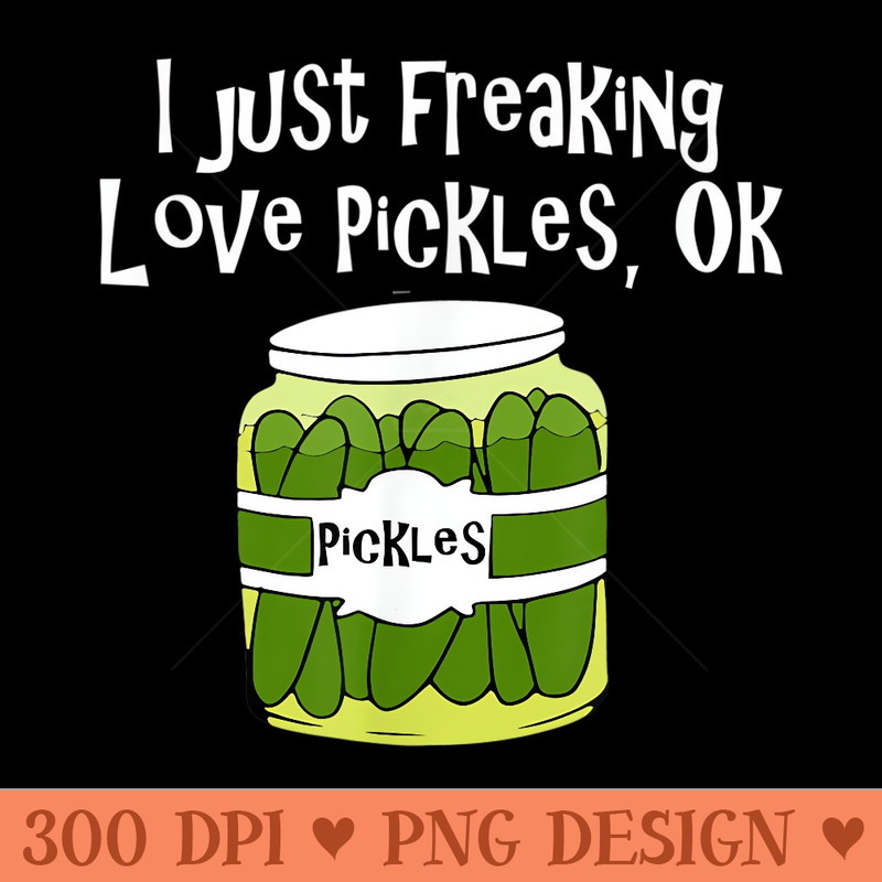 Pickle Lover I Just Freaking Love Pickles OK - Vector PNG download - Create with Confidence