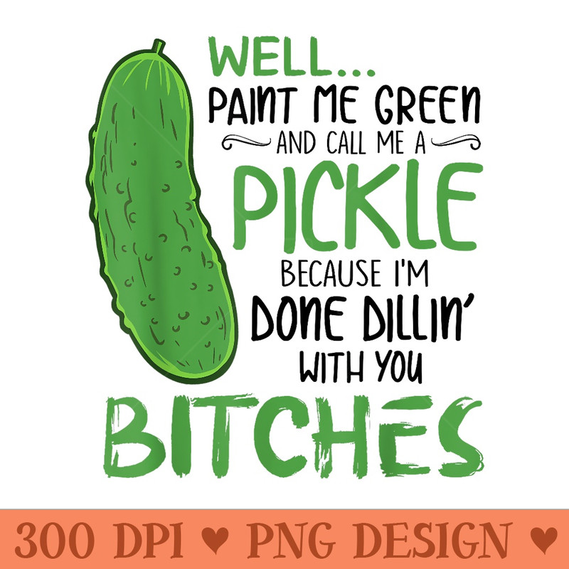 Well Paint Me Green And Call Me A Pickle Bitches - High Resolution PNG Designs - Bring Your Designs to Life