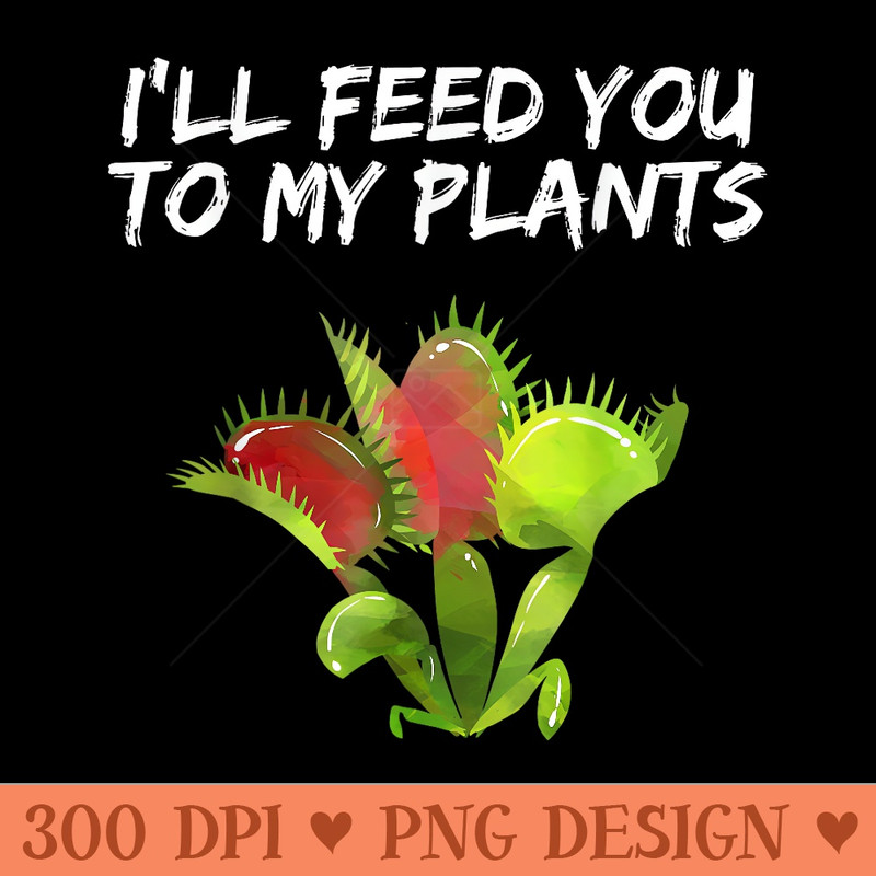 ILL FEED YOU TO MY PLANTS CARNIVOROUS PLANT VENUS FLYTRAP - High Resolution PNG download - Create with Confidence