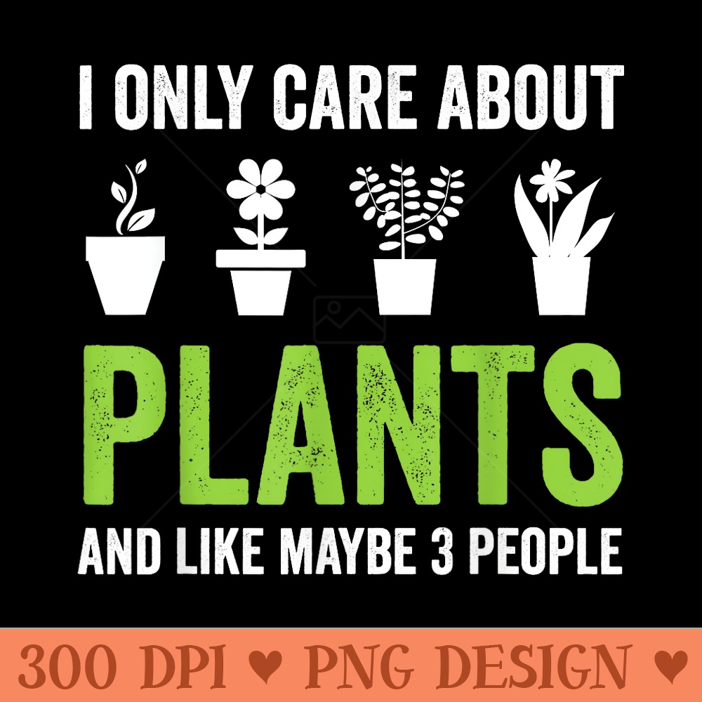 I Only Care About Plants And Like Maybe 3 People Gardening - High Resolution PNG image download - Easy To Print And User Friendly Designs