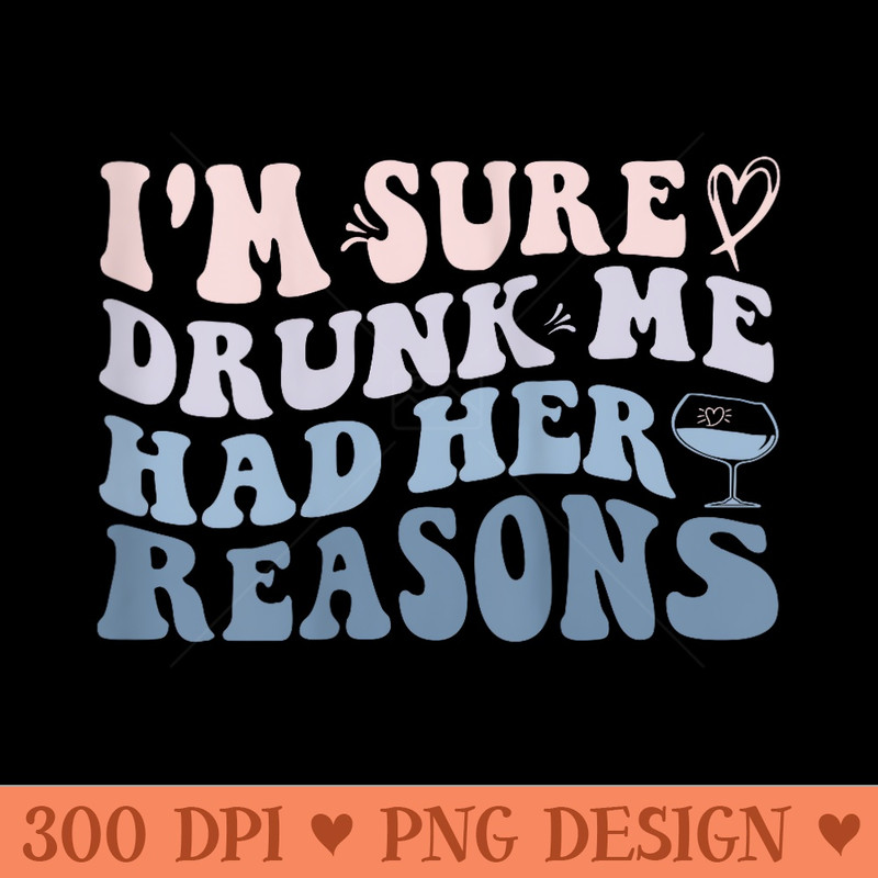 Im Sure Drunk Me Had Her Reasons Funny Women - PNG Clipart for Graphic Design - Perfect for Sublimation Art