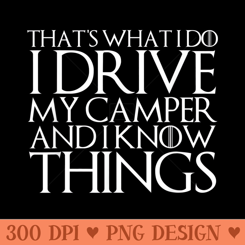 THATS WHAT I DO I DRIVE MY CAMPER AND I KNOW THINGS - PNG Prints - Perfect for Creative Projects