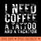 I Need Coffee a Tattoo and a Vacation is Funny tattoo lover - PNG design assets - Limited Edition And Exclusive Designs