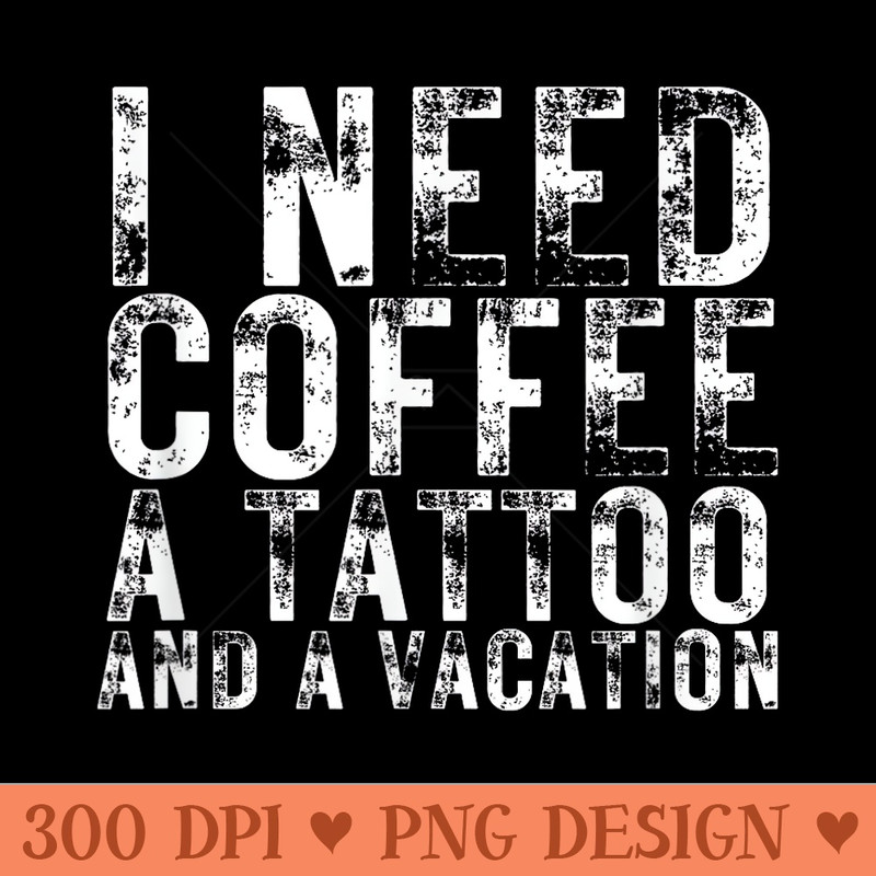 I Need Coffee a Tattoo and a Vacation is Funny tattoo lover - PNG design assets - Limited Edition And Exclusive Designs