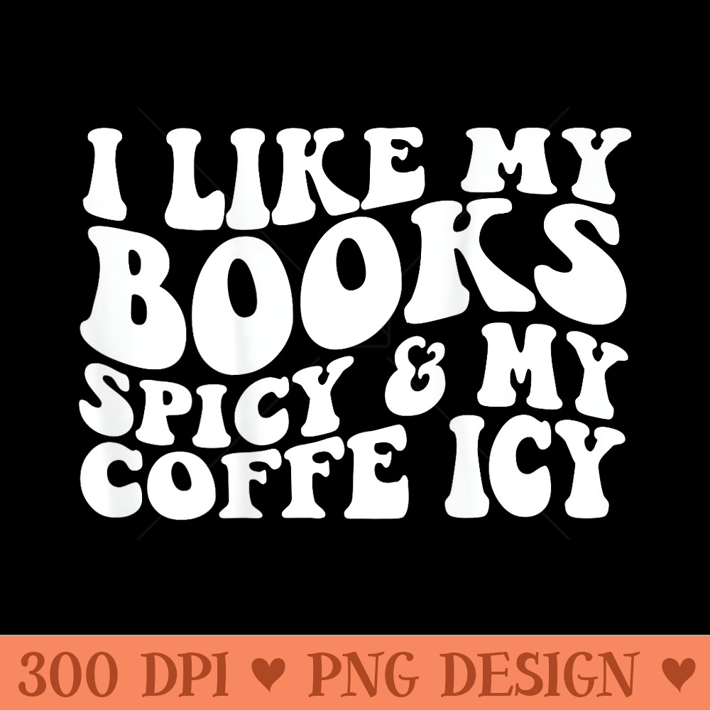I Like My Books Spicy And My Coffee Icy - High Quality PNG download - Create with Confidence