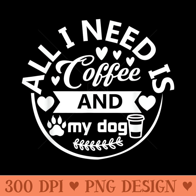 All I Need Is Coffee And My Dog - High Resolution PNG Designs - Revolutionize Your Designs