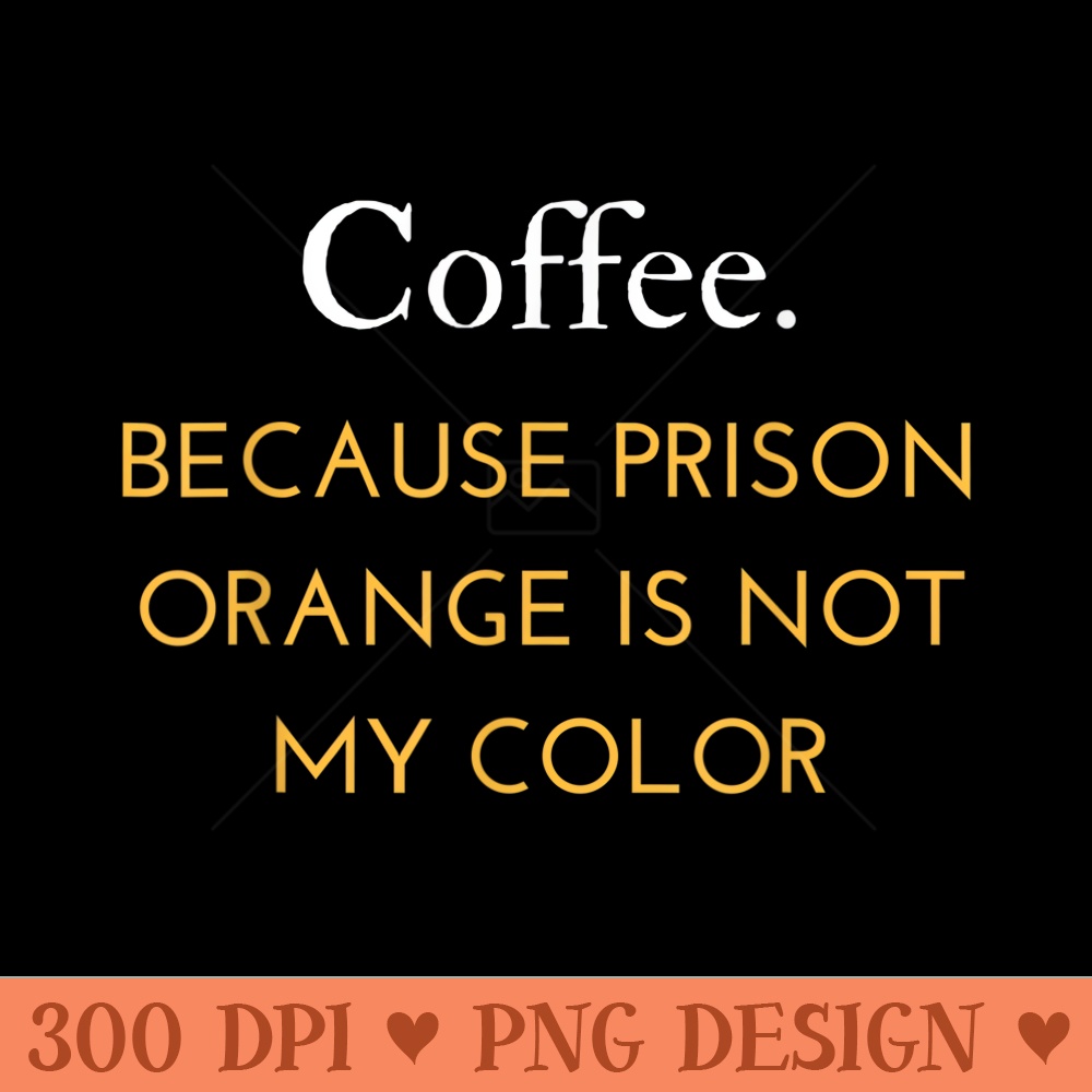 Coffee because prison orange is not my color - Design PNG template - Lifetime Access To Purchased Files
