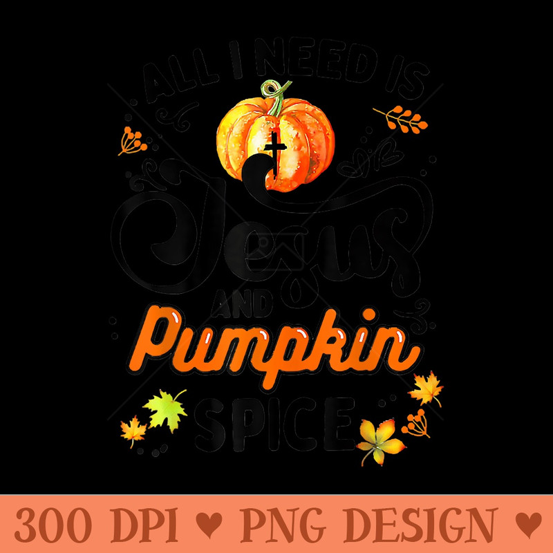 All I Need Is Jesus And Pumpkin Spice Thanksgiving - Ready To Print PNG Designs - Transform Your Sublimation Creations