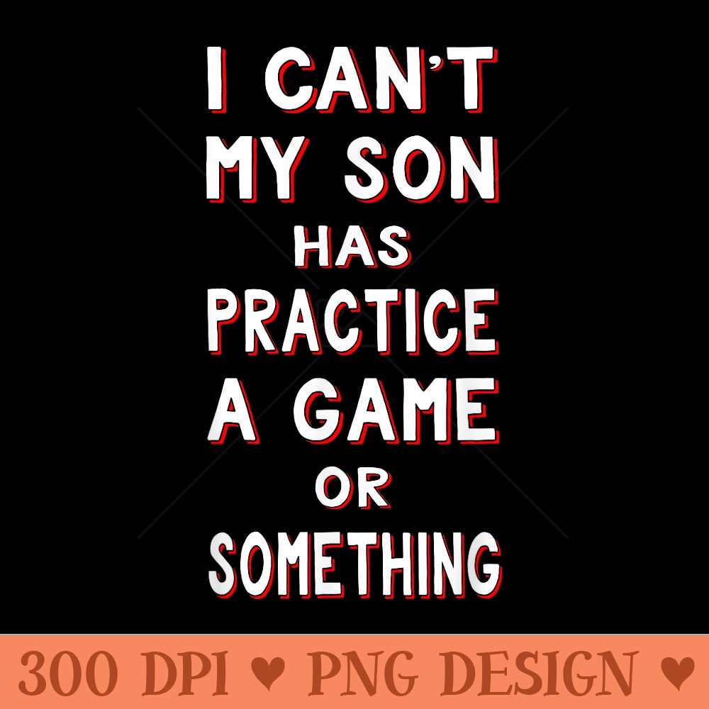I Cant My Son Has Practice A Game Or Something T - PNG Design Files - Unlock Vibrant Sublimation Designs