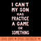 I Cant My Son Has Practice A Game Or Something T - PNG Design Files - Unlock Vibrant Sublimation Designs