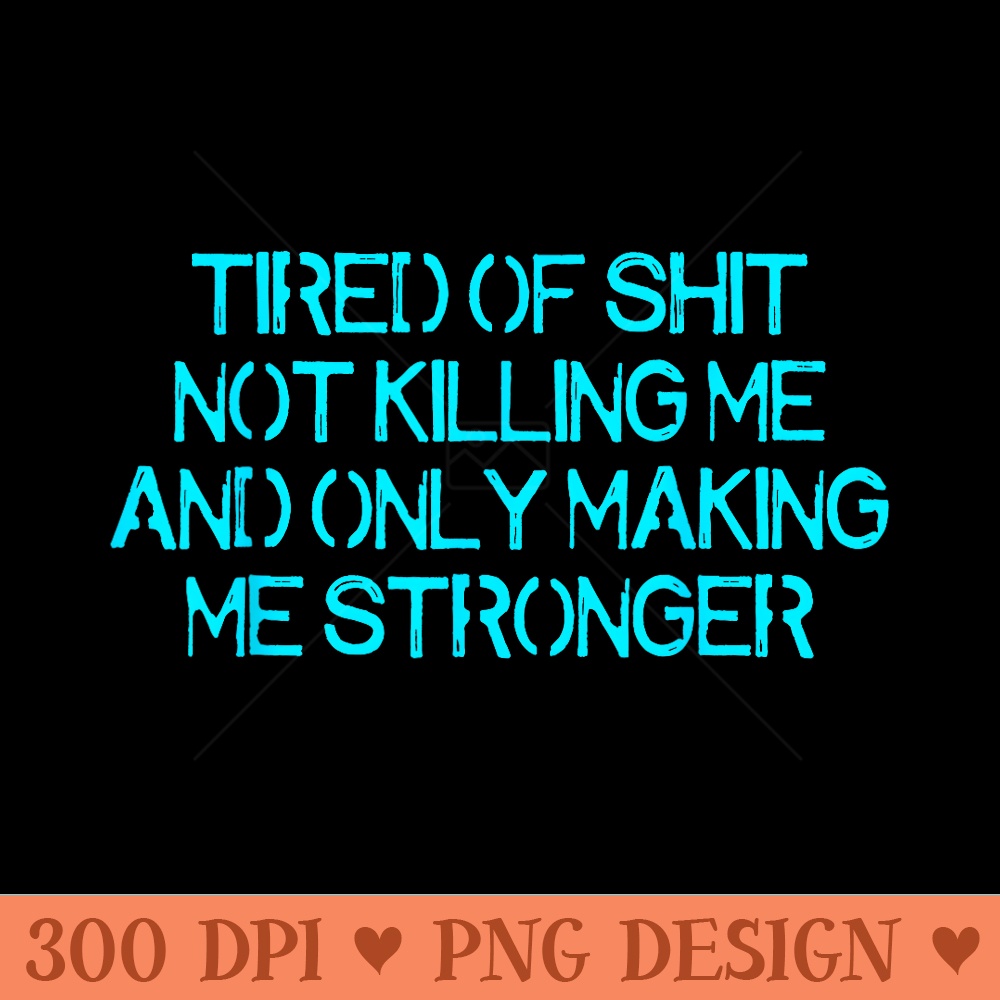 Tired Of Shit Not Killing Me And Only Making Me Stronger - PNG design downloads - Spice Up Your Sublimation Projects
