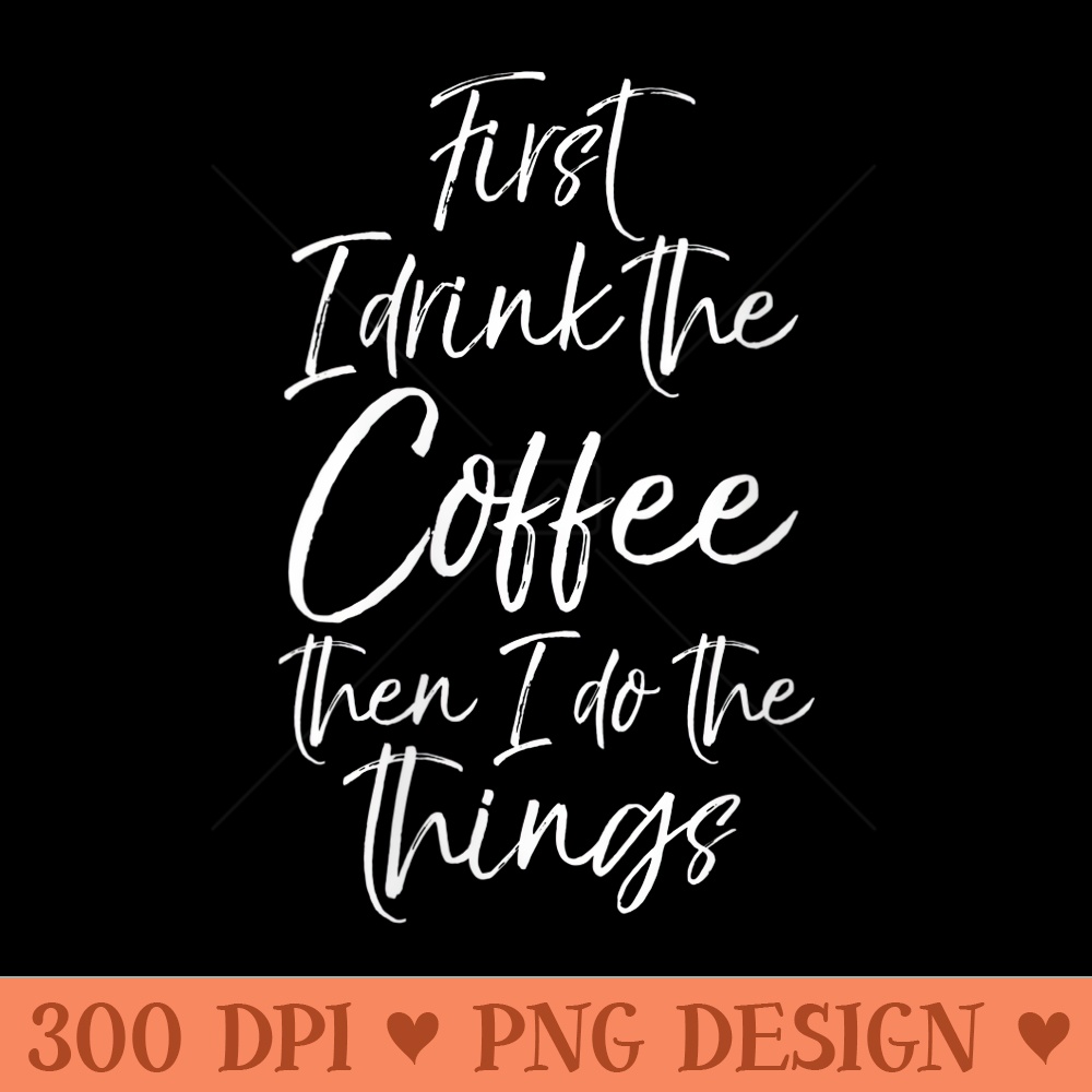 Womens Funny Saying First I Drink the Coffee Then I Do the Things - PNG Download - Unlock Vibrant Sublimation Designs