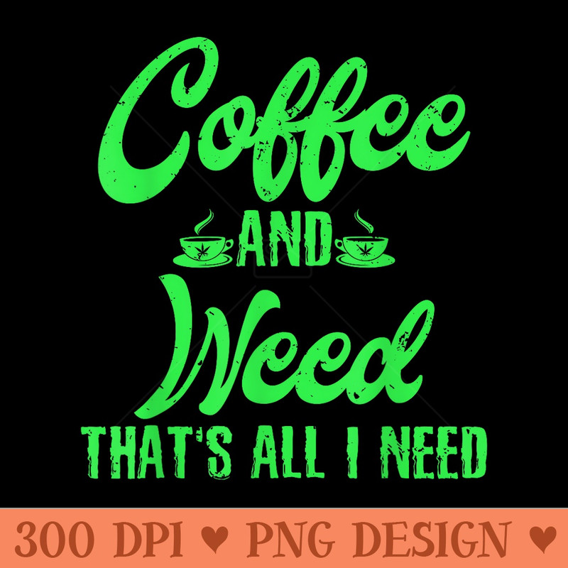 Coffee and Weed Thats All I Need Marijuana - PNG clipart download - Unique And Exclusive Designs