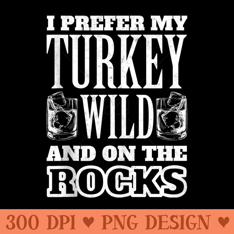 I Prefer My Turkey Wild And On The Rocks Turkey Day - PNG Design Files - Perfect for Sublimation Art