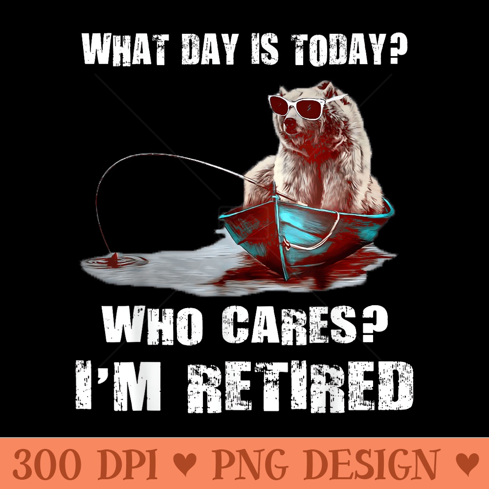Bear Fishing what day is today who cares Iu2019m retired - PNG clipart download - High Resolution And Print Ready Designs