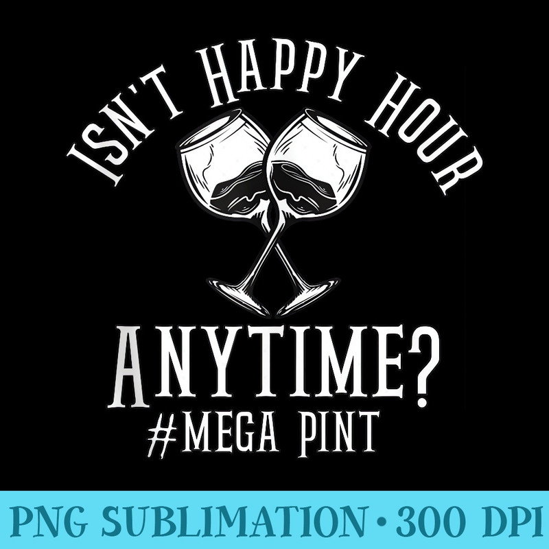 Funny Isnt Happy Hour Anytime, Sarcastic MegaPint Wine - Download High Resolution PNG - Limited Edition And Exclusive Designs