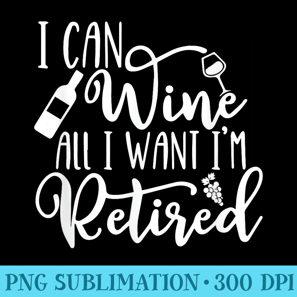 Funny Retirement I Can Wine All I Want Im Retired - Transparent PNG download - Stunning Sublimation Graphics