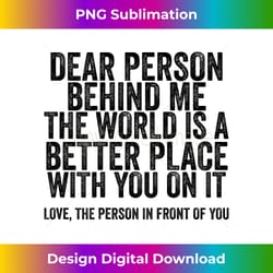 dear person behind me the world is a better place (on back) - artistic sublimation digital file