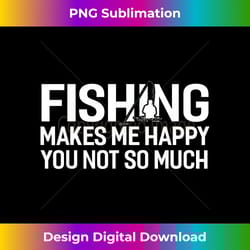funny fishing makes me happy you not so much - exclusive sublimation digital file