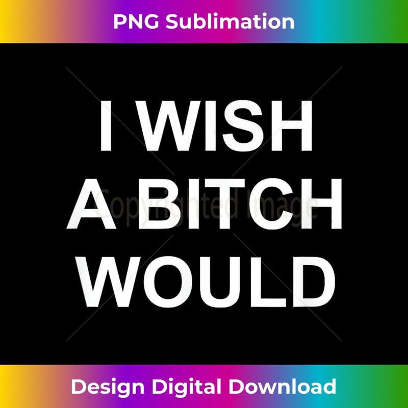 I Wish A Bitch Would, Sarcastic, Funny, Joke, Family - Professional Sublimation Digital Download