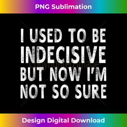 i used to be indecisive but now i'm not so sure funny shir - modern sublimation png file