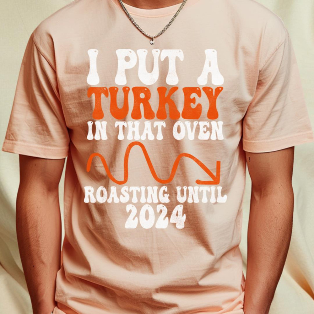 I Put A Turkey In That Oven Roasting untill 2024_T-Shirt_File PNG.jpg