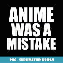 Anime Was a Mistake Anti Weeb Otaku Meme - Decorative Sublimation PNG File