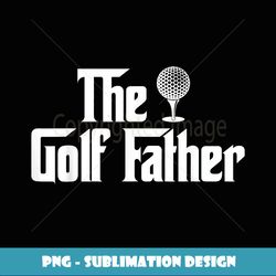The Golf Father Funny Golfing for Golfer Father's Day - Decorative Sublimation PNG File