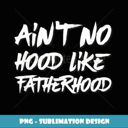 Ain't No Hood Like Fatherhood - PNG Transparent Digital Download File for Sublimation
